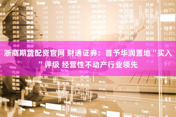 浙商期货配资官网 财通证券：首予华润置地“买入”评级 经营性不动产行业领先