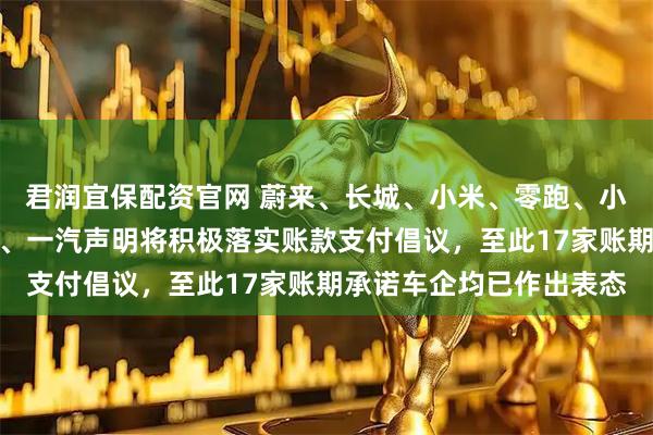 君润宜保配资官网 蔚来、长城、小米、零跑、小鹏、吉利、北汽、江汽、一汽声明将积极落实账款支付倡议，至此17家账期承诺车企均已作出表态