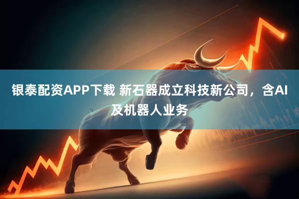 银泰配资APP下载 新石器成立科技新公司，含AI及机器人业务