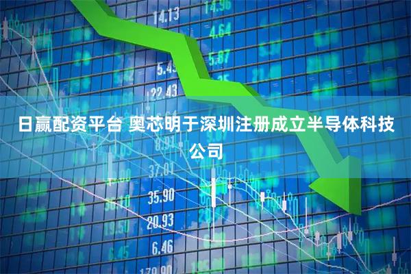 日赢配资平台 奥芯明于深圳注册成立半导体科技公司