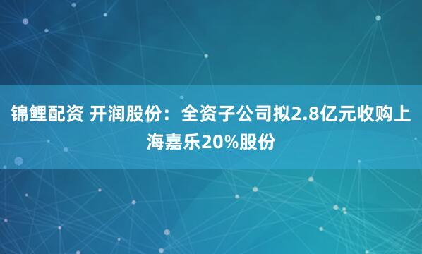 锦鲤配资 开润股份：全资子公司拟2.8亿元收购上海嘉乐20%股份