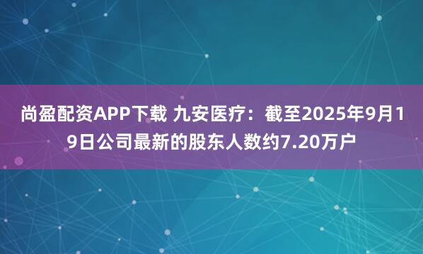 尚盈配资APP下载 九安医疗：截至2025年9月19日公司最新的股东人数约7.20万户