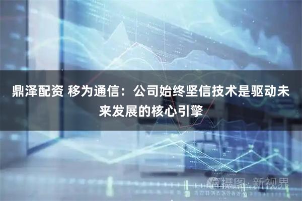 鼎泽配资 移为通信：公司始终坚信技术是驱动未来发展的核心引擎