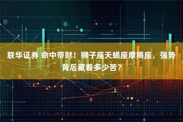 联华证券 命中带财！狮子座天蝎座摩羯座，强势背后藏着多少苦？