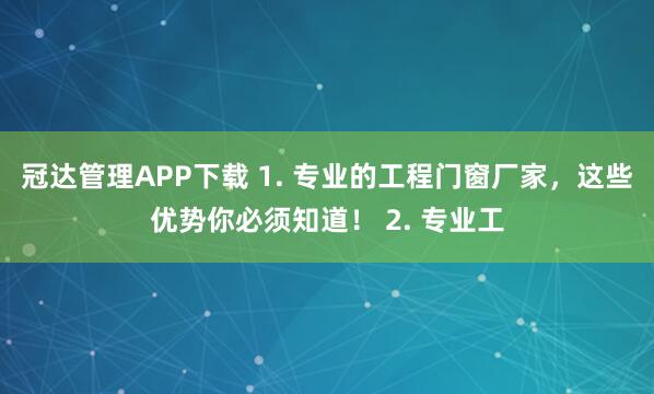 冠达管理APP下载 1. 专业的工程门窗厂家，这些优势你必须知道！ 2. 专业工