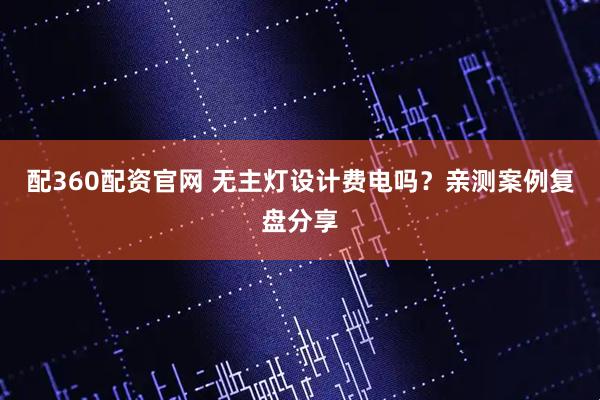配360配资官网 无主灯设计费电吗？亲测案例复盘分享