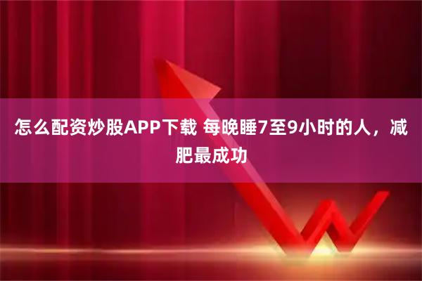 怎么配资炒股APP下载 每晚睡7至9小时的人，减肥最成功