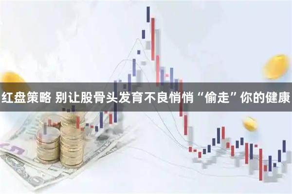 红盘策略 别让股骨头发育不良悄悄“偷走”你的健康