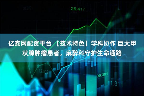 亿鑫网配资平台 【技术特色】学科协作 巨大甲状腺肿瘤患者，麻醉科守护生命通路