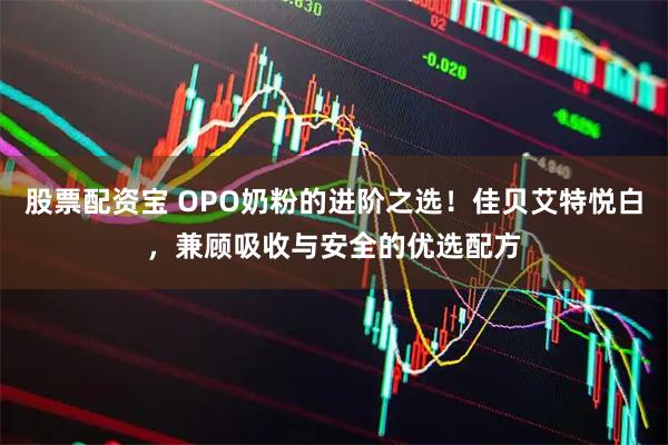 股票配资宝 OPO奶粉的进阶之选！佳贝艾特悦白，兼顾吸收与安全的优选配方
