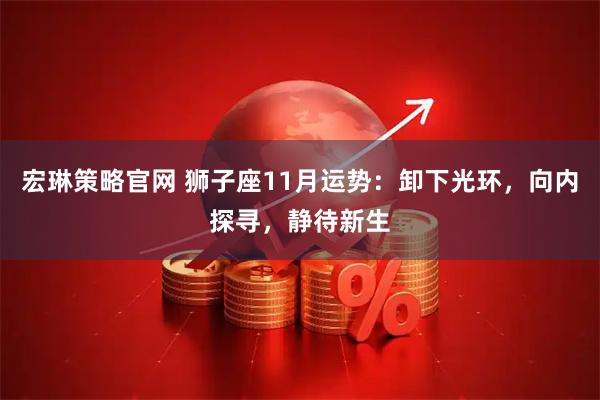 宏琳策略官网 狮子座11月运势：卸下光环，向内探寻，静待新生