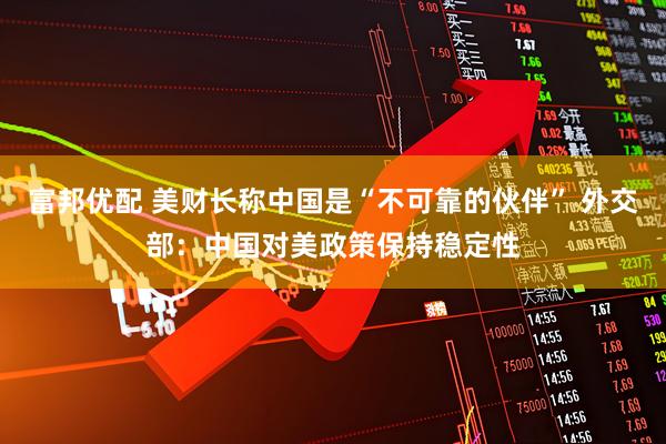 富邦优配 美财长称中国是“不可靠的伙伴” 外交部：中国对美政策保持稳定性