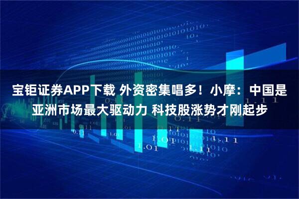 宝钜证券APP下载 外资密集唱多！小摩：中国是亚洲市场最大驱动力 科技股涨势才刚起步