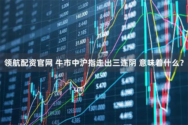 领航配资官网 牛市中沪指走出三连阴 意味着什么？