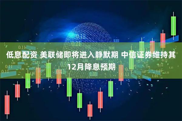 低息配资 美联储即将进入静默期 中信证券维持其12月降息预期