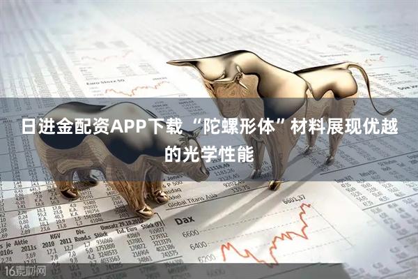 日进金配资APP下载 “陀螺形体”材料展现优越的光学性能