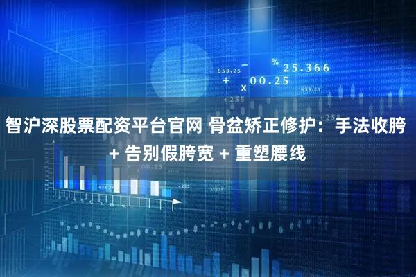 智沪深股票配资平台官网 骨盆矫正修护：手法收胯 + 告别假胯宽 + 重塑腰线