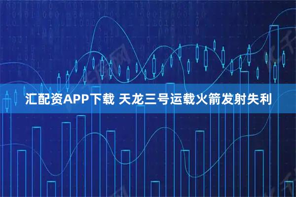 汇配资APP下载 天龙三号运载火箭发射失利