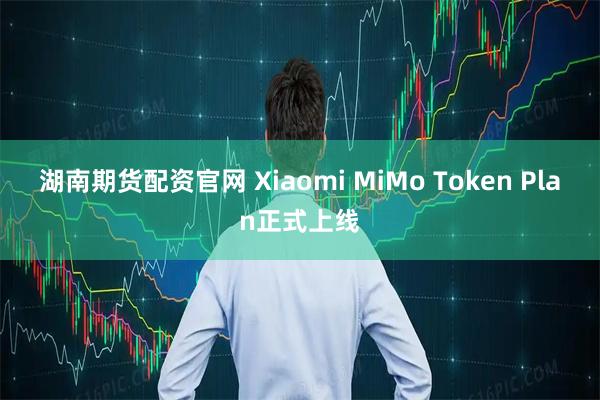 湖南期货配资官网 Xiaomi MiMo Token Plan正式上线