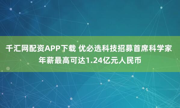 千汇网配资APP下载 优必选科技招募首席科学家 年薪最高可达1.24亿元人民币