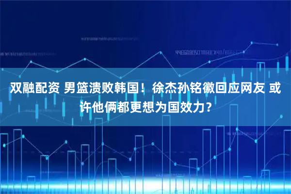 双融配资 男篮溃败韩国！徐杰孙铭徽回应网友 或许他俩都更想为国效力？
