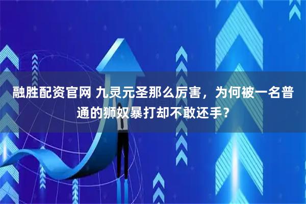 融胜配资官网 九灵元圣那么厉害，为何被一名普通的狮奴暴打却不敢还手？