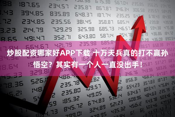 炒股配资哪家好APP下载 十万天兵真的打不赢孙悟空？其实有一个人一直没出手！