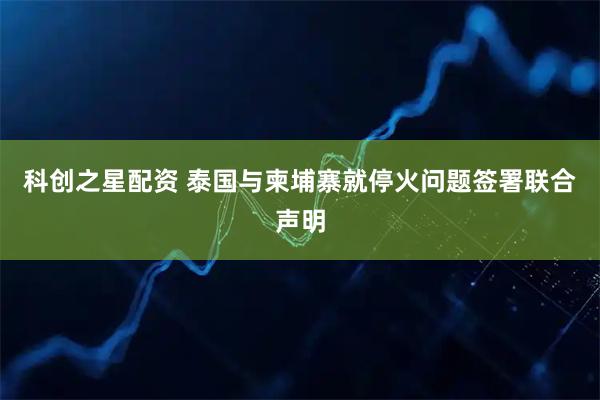 科创之星配资 泰国与柬埔寨就停火问题签署联合声明