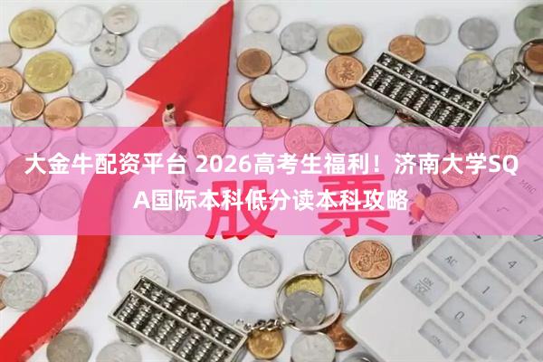 大金牛配资平台 2026高考生福利！济南大学SQA国际本科低分读本科攻略