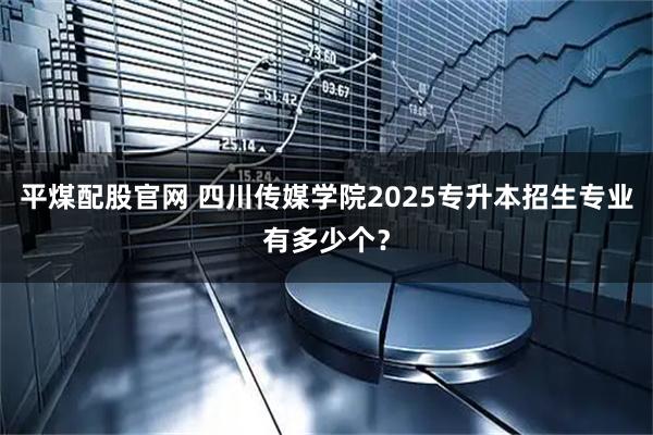 平煤配股官网 四川传媒学院2025专升本招生专业有多少个？