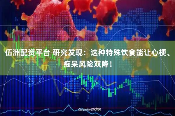 伍洲配资平台 研究发现：这种特殊饮食能让心梗、痴呆风险双降！