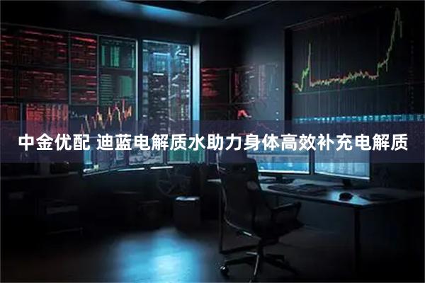 中金优配 迪蓝电解质水助力身体高效补充电解质