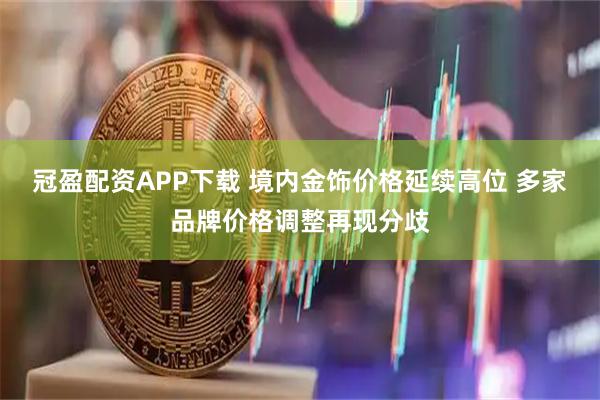 冠盈配资APP下载 境内金饰价格延续高位 多家品牌价格调整再现分歧