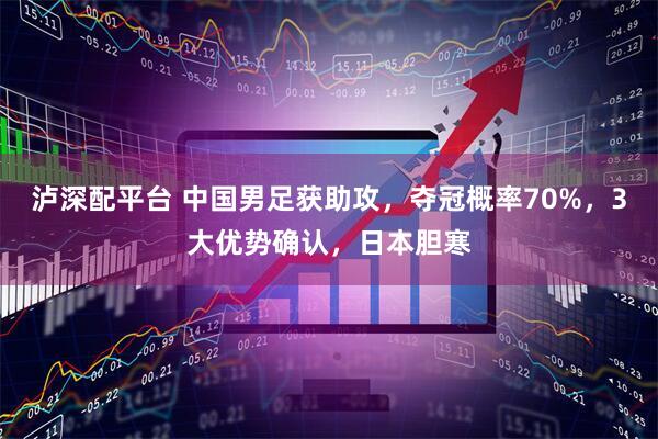 泸深配平台 中国男足获助攻，夺冠概率70%，3大优势确认，日本胆寒