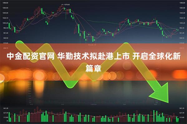 中金配资官网 华勤技术拟赴港上市 开启全球化新篇章