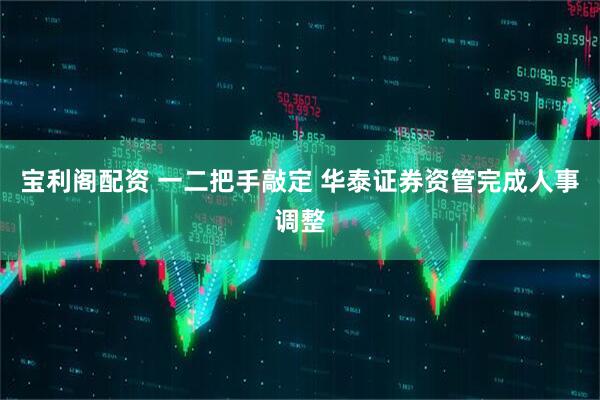 宝利阁配资 一二把手敲定 华泰证券资管完成人事调整