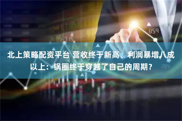 北上策略配资平台 营收终于新高、利润暴增八成以上：锅圈终于穿越了自己的周期？
