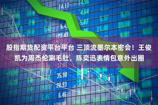 股指期货配资平台平台 三顶流墨尔本密会！王俊凯为周杰伦涮毛肚，陈奕迅表情包意外出圈