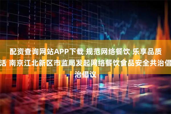 配资查询网站APP下载 规范网络餐饮 乐享品质生活 南京江北新区市监局发起网络餐饮食品安全共治倡议