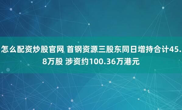 怎么配资炒股官网 首钢资源三股东同日增持合计45.8万股 涉资约100.36万港元