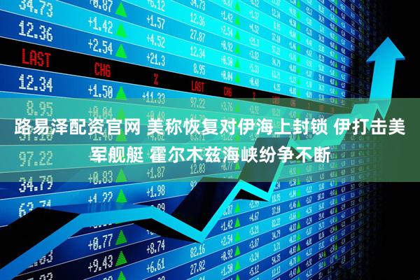 路易泽配资官网 美称恢复对伊海上封锁 伊打击美军舰艇 霍尔木兹海峡纷争不断