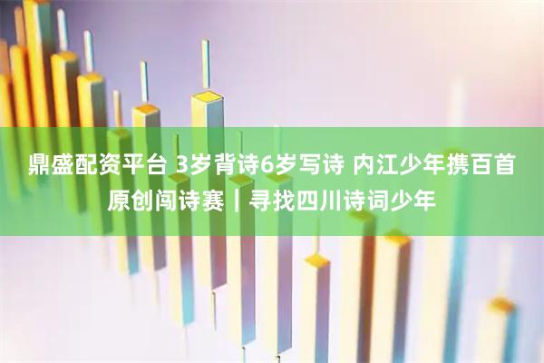 鼎盛配资平台 3岁背诗6岁写诗 内江少年携百首原创闯诗赛｜寻找四川诗词少年