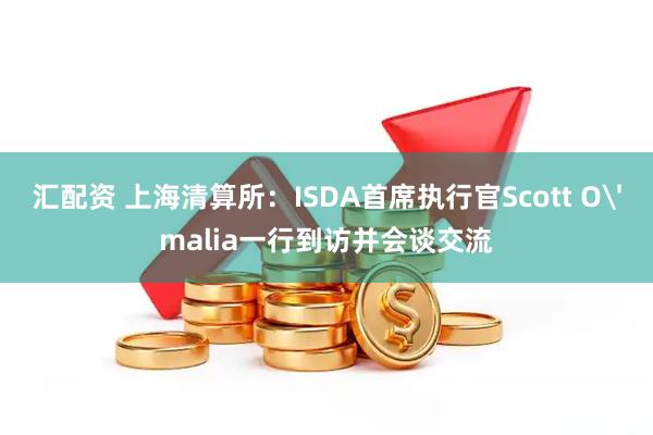 汇配资 上海清算所：ISDA首席执行官Scott O'malia一行到访并会谈交流