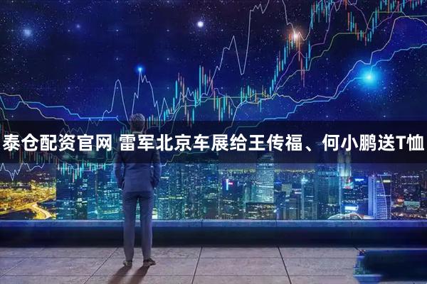 泰仓配资官网 雷军北京车展给王传福、何小鹏送T恤